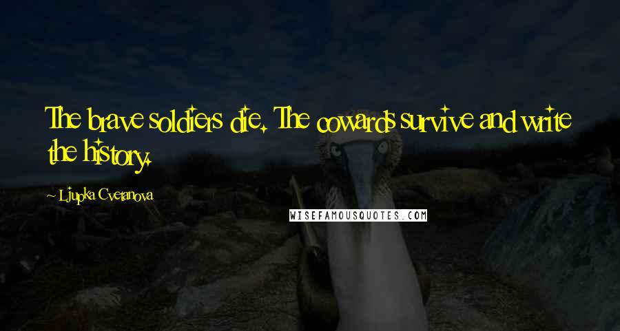 Ljupka Cvetanova Quotes: The brave soldiers die. The cowards survive and write the history.