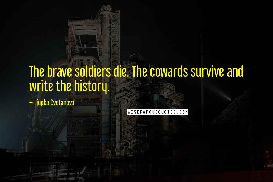 Ljupka Cvetanova Quotes: The brave soldiers die. The cowards survive and write the history.