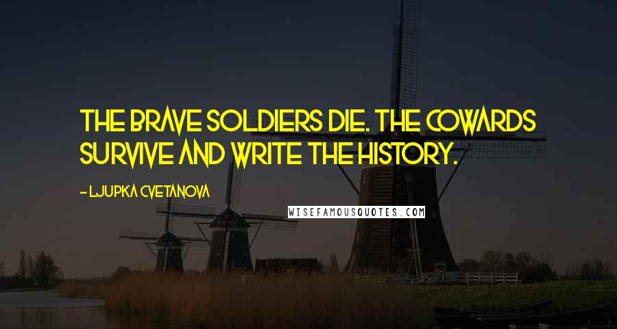 Ljupka Cvetanova Quotes: The brave soldiers die. The cowards survive and write the history.