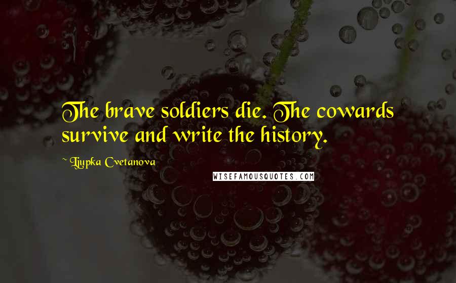 Ljupka Cvetanova Quotes: The brave soldiers die. The cowards survive and write the history.