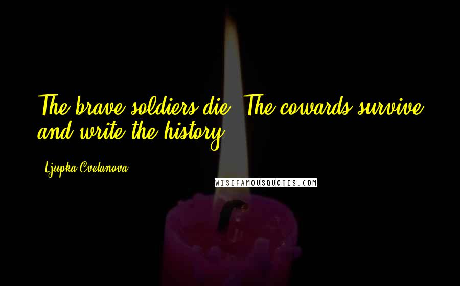 Ljupka Cvetanova Quotes: The brave soldiers die. The cowards survive and write the history.