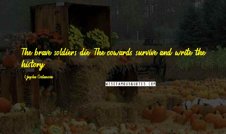 Ljupka Cvetanova Quotes: The brave soldiers die. The cowards survive and write the history.