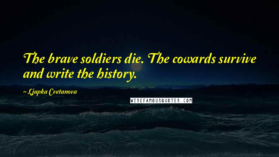Ljupka Cvetanova Quotes: The brave soldiers die. The cowards survive and write the history.
