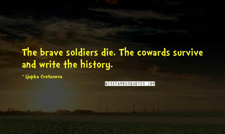 Ljupka Cvetanova Quotes: The brave soldiers die. The cowards survive and write the history.