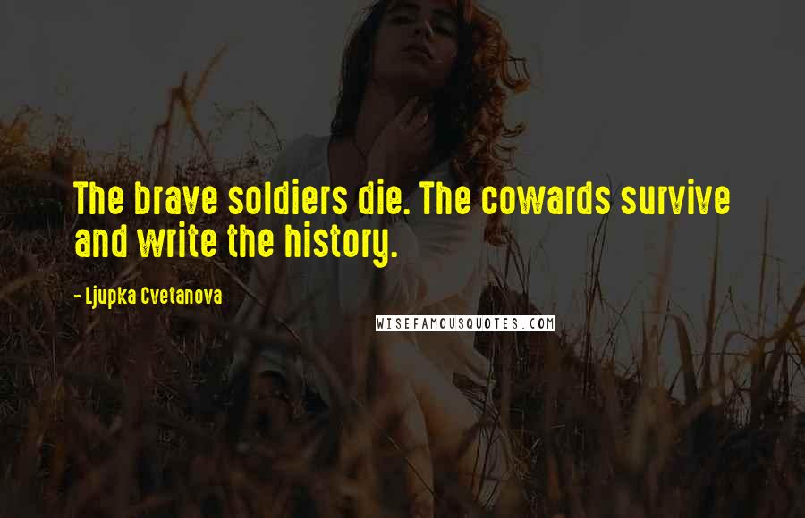 Ljupka Cvetanova Quotes: The brave soldiers die. The cowards survive and write the history.