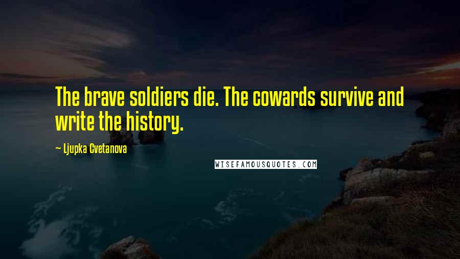 Ljupka Cvetanova Quotes: The brave soldiers die. The cowards survive and write the history.