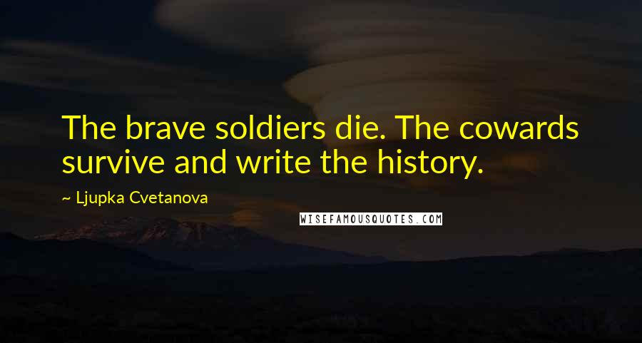 Ljupka Cvetanova Quotes: The brave soldiers die. The cowards survive and write the history.