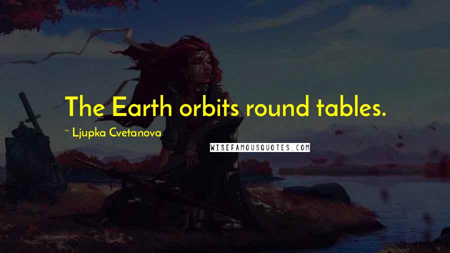 Ljupka Cvetanova Quotes: The Earth orbits round tables.