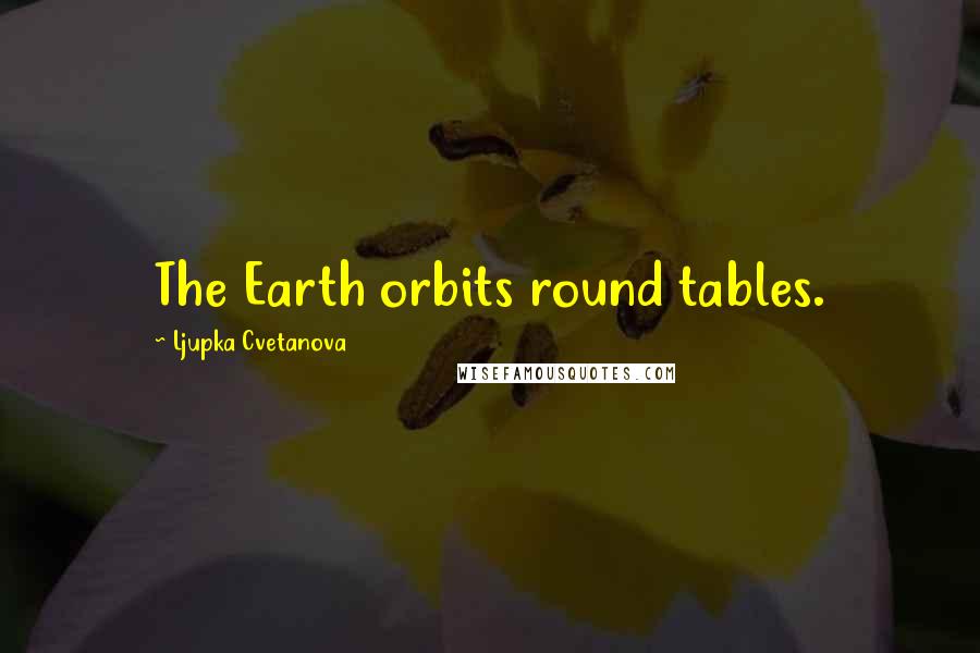 Ljupka Cvetanova Quotes: The Earth orbits round tables.