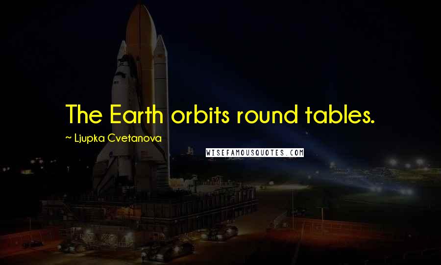 Ljupka Cvetanova Quotes: The Earth orbits round tables.