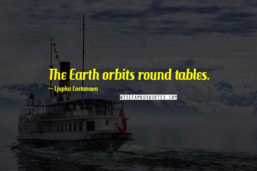 Ljupka Cvetanova Quotes: The Earth orbits round tables.