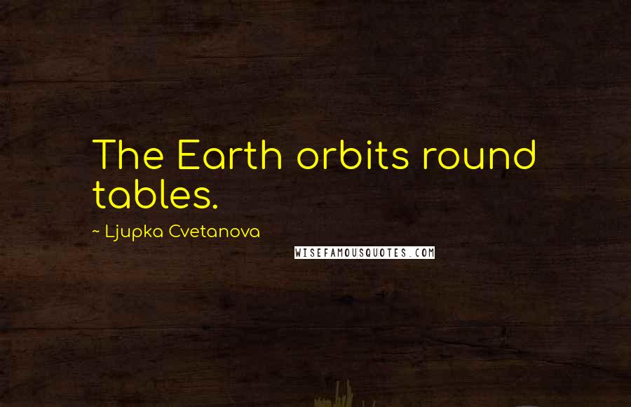 Ljupka Cvetanova Quotes: The Earth orbits round tables.