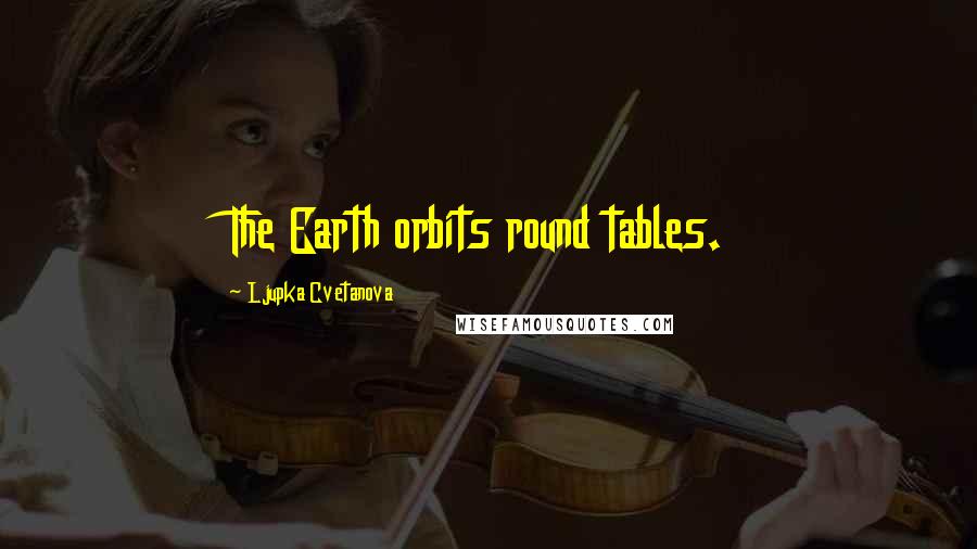 Ljupka Cvetanova Quotes: The Earth orbits round tables.