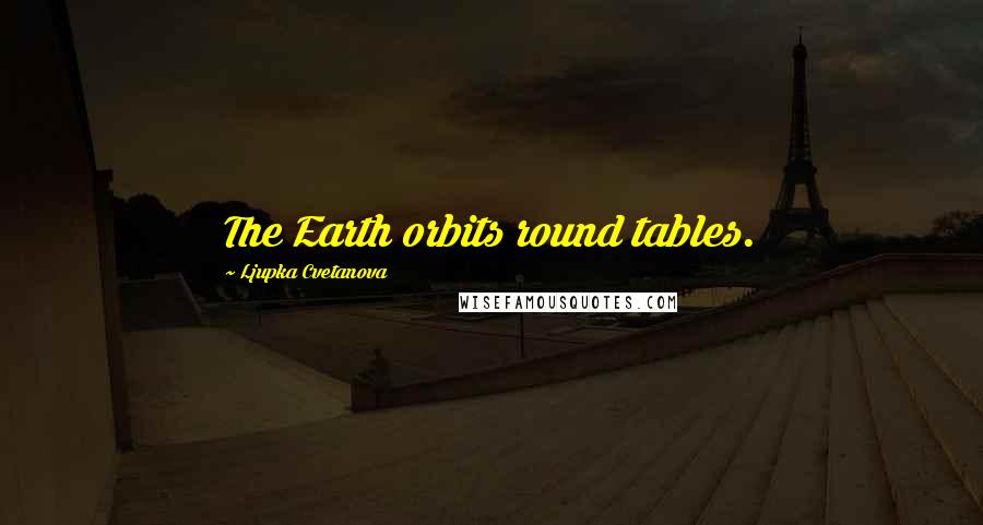 Ljupka Cvetanova Quotes: The Earth orbits round tables.