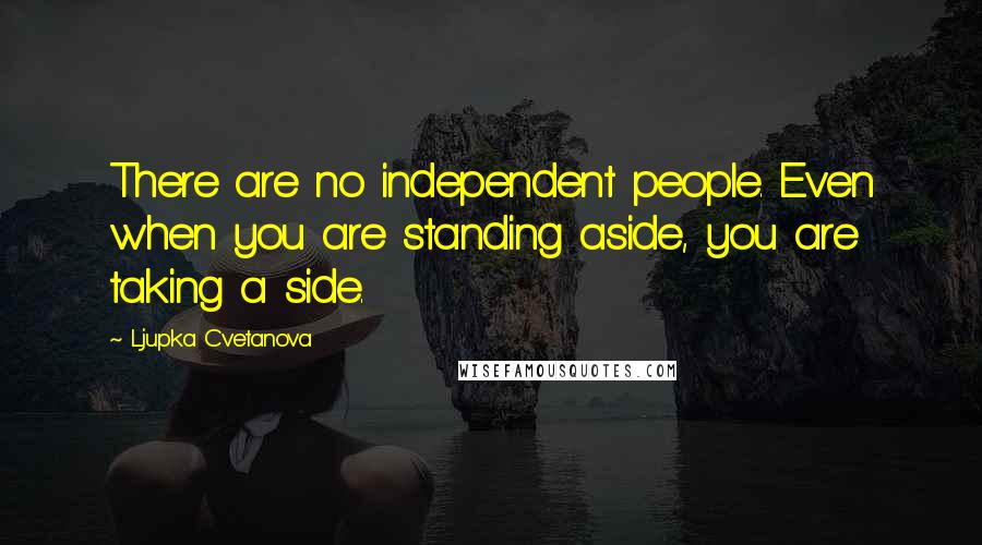 Ljupka Cvetanova Quotes: There are no independent people. Even when you are standing aside, you are taking a side.