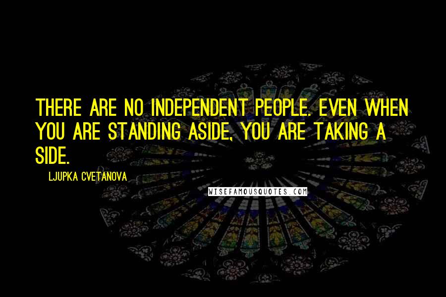 Ljupka Cvetanova Quotes: There are no independent people. Even when you are standing aside, you are taking a side.