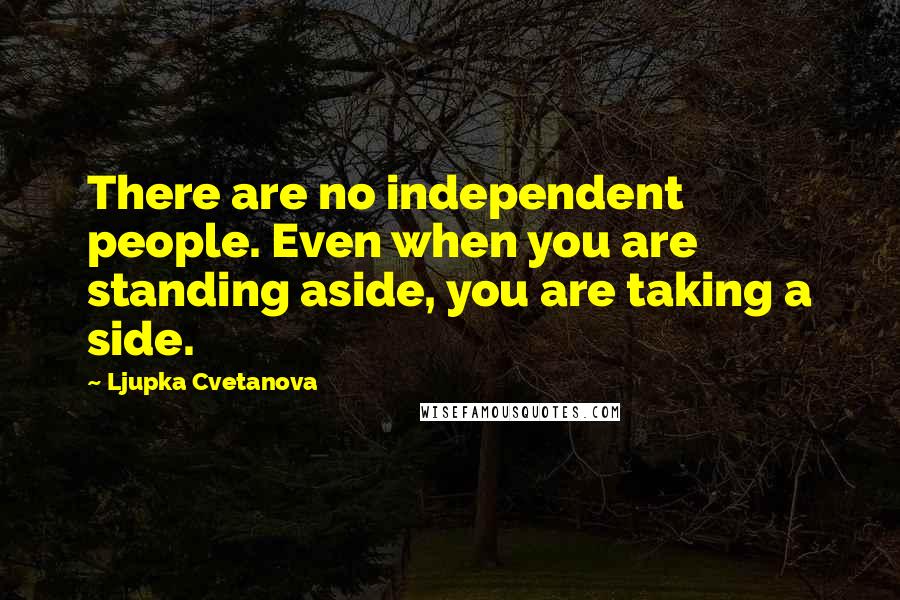 Ljupka Cvetanova Quotes: There are no independent people. Even when you are standing aside, you are taking a side.