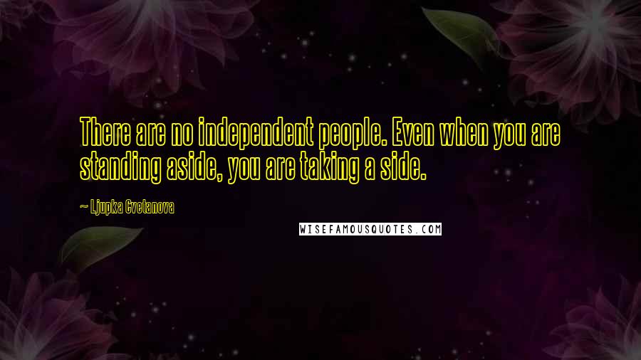 Ljupka Cvetanova Quotes: There are no independent people. Even when you are standing aside, you are taking a side.