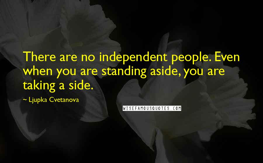 Ljupka Cvetanova Quotes: There are no independent people. Even when you are standing aside, you are taking a side.