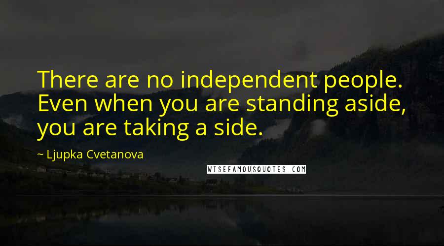 Ljupka Cvetanova Quotes: There are no independent people. Even when you are standing aside, you are taking a side.