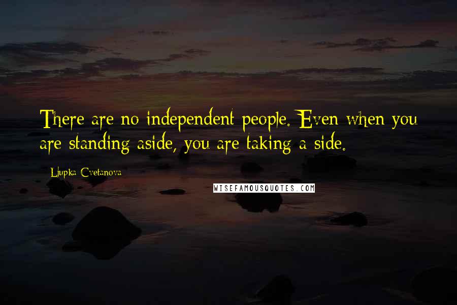 Ljupka Cvetanova Quotes: There are no independent people. Even when you are standing aside, you are taking a side.