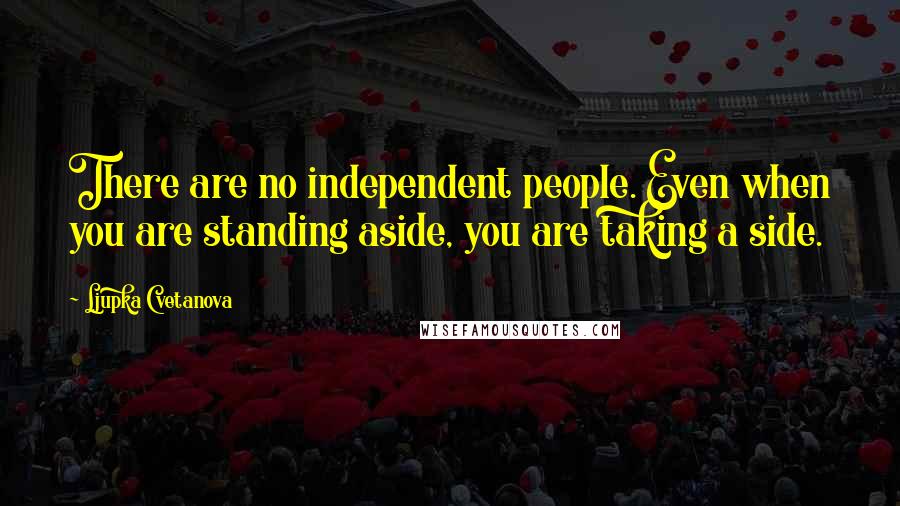 Ljupka Cvetanova Quotes: There are no independent people. Even when you are standing aside, you are taking a side.