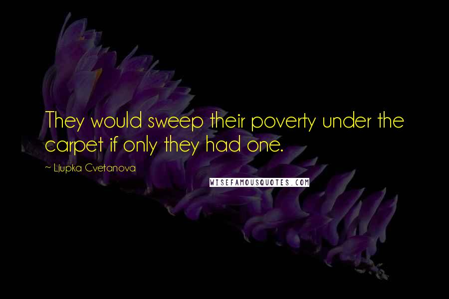 Ljupka Cvetanova Quotes: They would sweep their poverty under the carpet if only they had one.