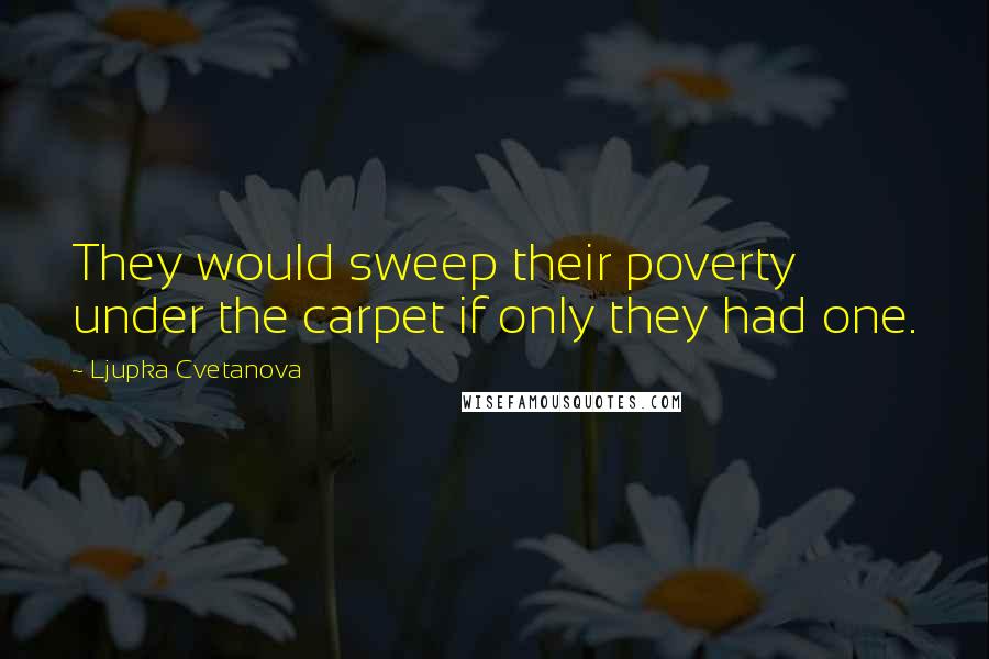 Ljupka Cvetanova Quotes: They would sweep their poverty under the carpet if only they had one.