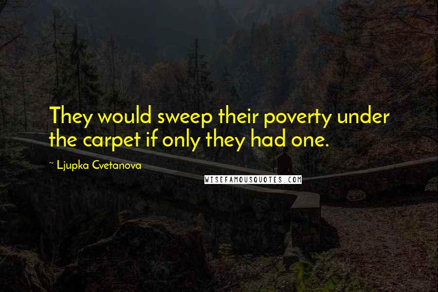 Ljupka Cvetanova Quotes: They would sweep their poverty under the carpet if only they had one.
