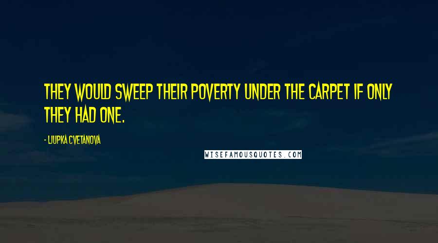 Ljupka Cvetanova Quotes: They would sweep their poverty under the carpet if only they had one.
