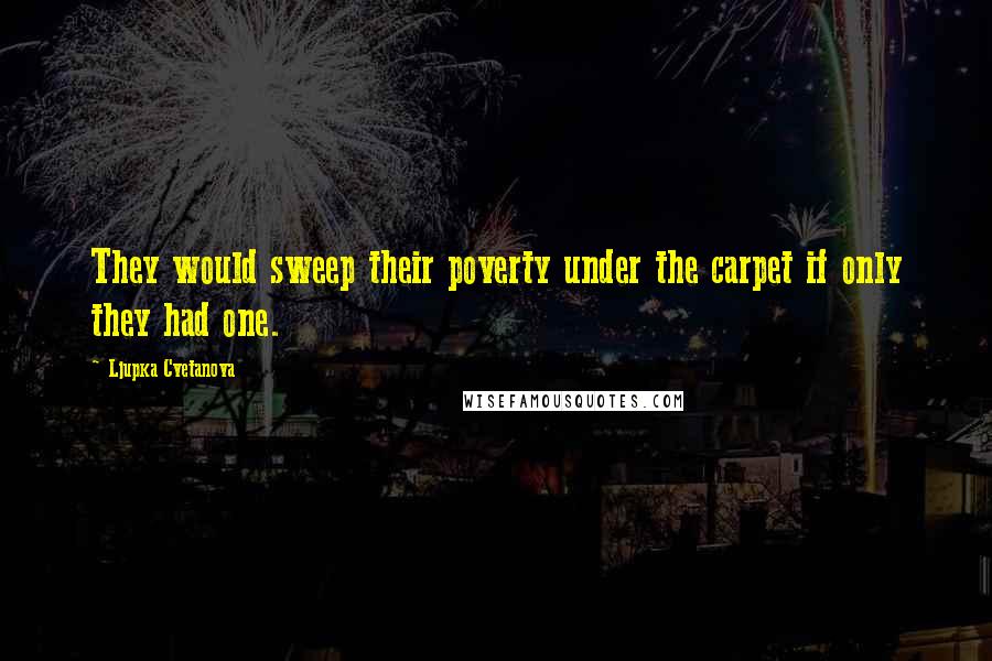 Ljupka Cvetanova Quotes: They would sweep their poverty under the carpet if only they had one.