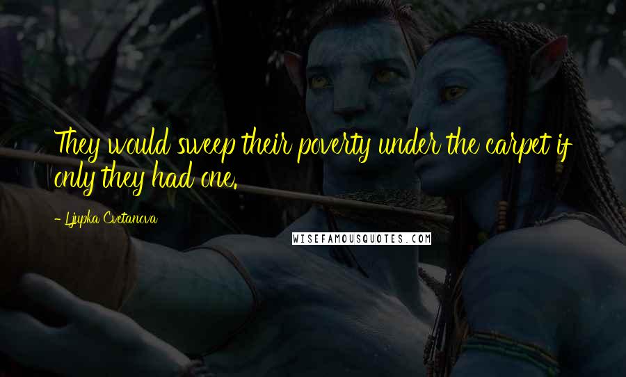 Ljupka Cvetanova Quotes: They would sweep their poverty under the carpet if only they had one.