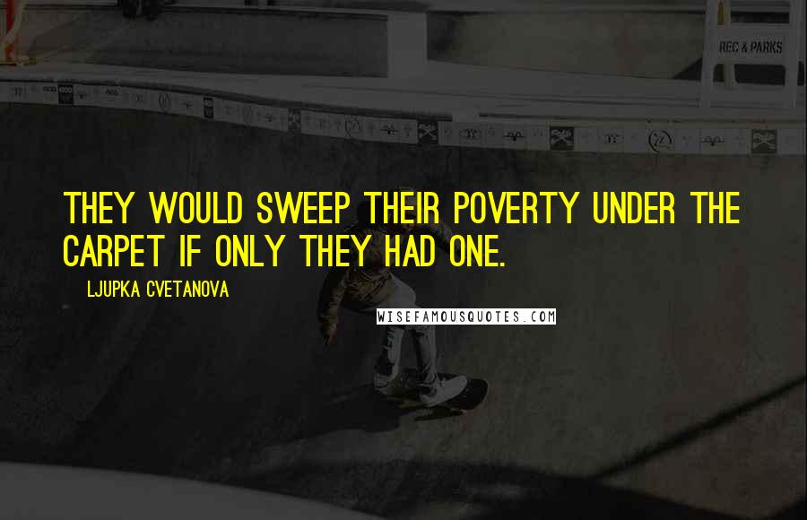 Ljupka Cvetanova Quotes: They would sweep their poverty under the carpet if only they had one.