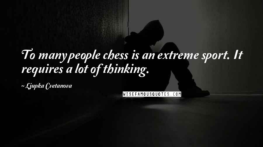 Ljupka Cvetanova Quotes: To many people chess is an extreme sport. It requires a lot of thinking.