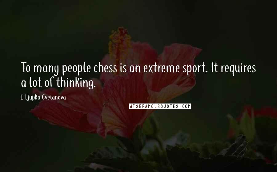 Ljupka Cvetanova Quotes: To many people chess is an extreme sport. It requires a lot of thinking.