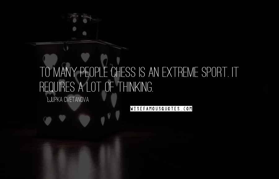 Ljupka Cvetanova Quotes: To many people chess is an extreme sport. It requires a lot of thinking.