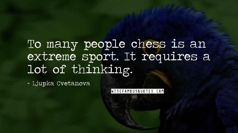 Ljupka Cvetanova Quotes: To many people chess is an extreme sport. It requires a lot of thinking.