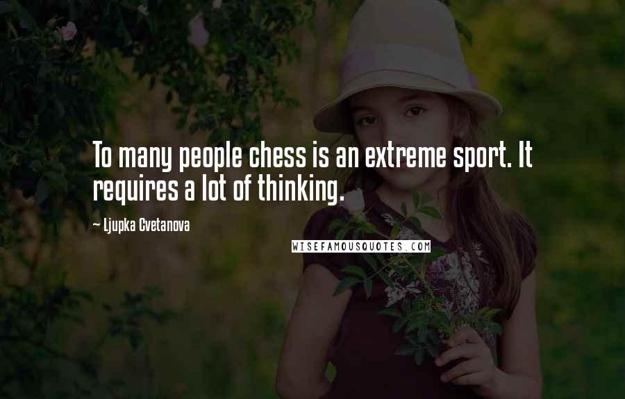Ljupka Cvetanova Quotes: To many people chess is an extreme sport. It requires a lot of thinking.