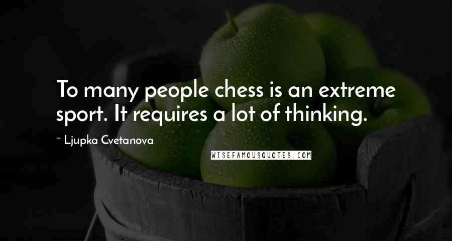 Ljupka Cvetanova Quotes: To many people chess is an extreme sport. It requires a lot of thinking.