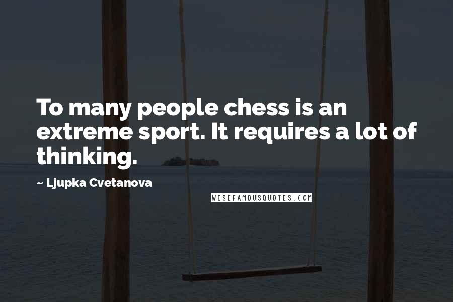 Ljupka Cvetanova Quotes: To many people chess is an extreme sport. It requires a lot of thinking.