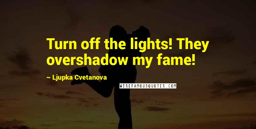 Ljupka Cvetanova Quotes: Turn off the lights! They overshadow my fame!