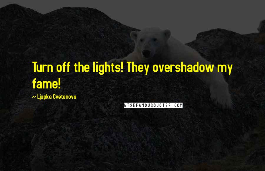 Ljupka Cvetanova Quotes: Turn off the lights! They overshadow my fame!