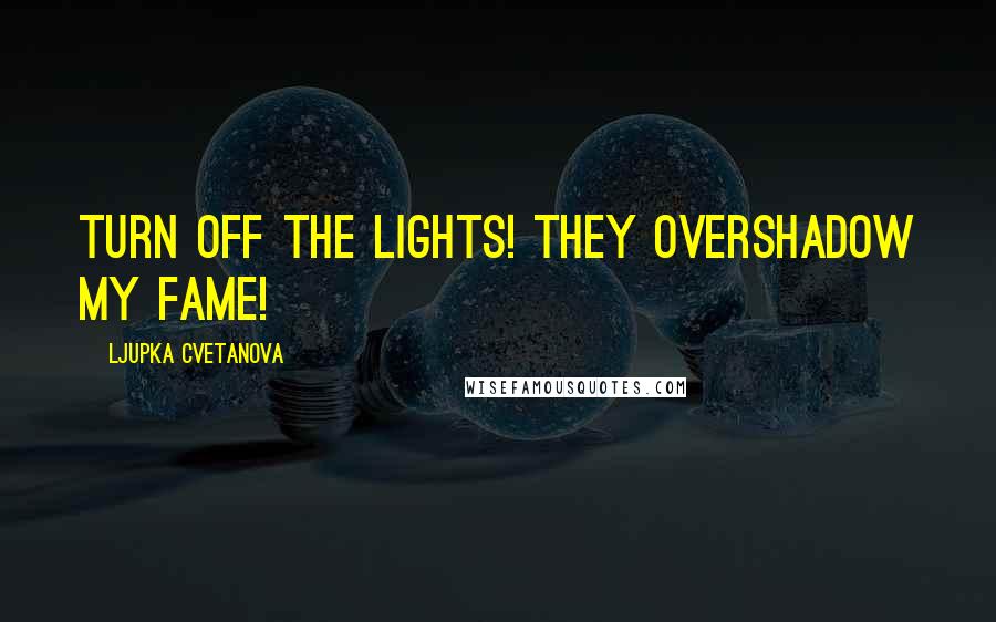 Ljupka Cvetanova Quotes: Turn off the lights! They overshadow my fame!