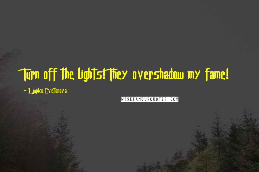 Ljupka Cvetanova Quotes: Turn off the lights! They overshadow my fame!