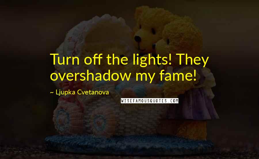 Ljupka Cvetanova Quotes: Turn off the lights! They overshadow my fame!