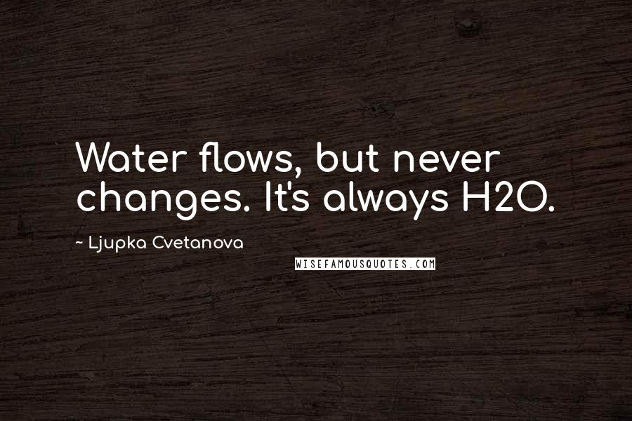 Ljupka Cvetanova Quotes: Water flows, but never changes. It's always H2O.