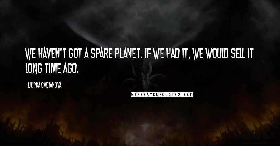 Ljupka Cvetanova Quotes: We haven't got a spare planet. If we had it, we would sell it long time ago.