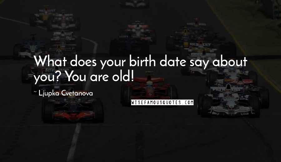 Ljupka Cvetanova Quotes: What does your birth date say about you? You are old!