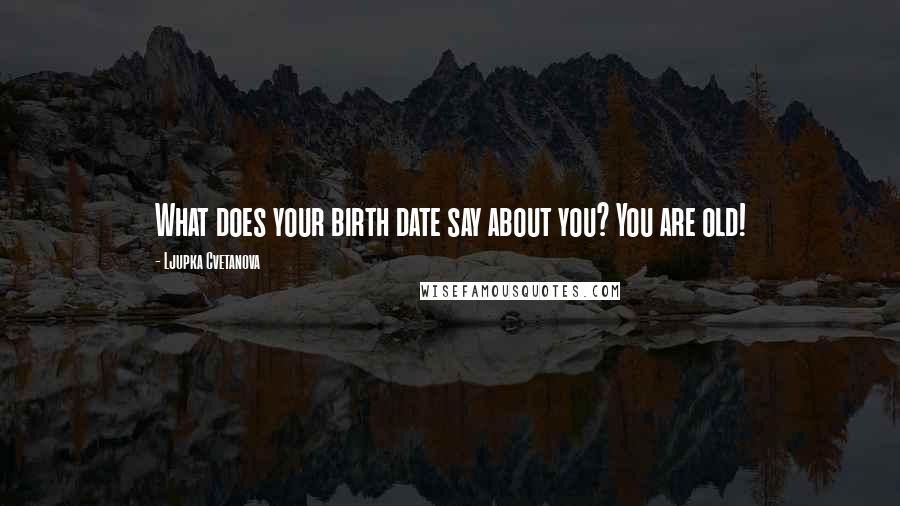 Ljupka Cvetanova Quotes: What does your birth date say about you? You are old!