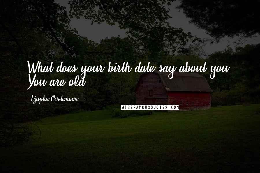 Ljupka Cvetanova Quotes: What does your birth date say about you? You are old!